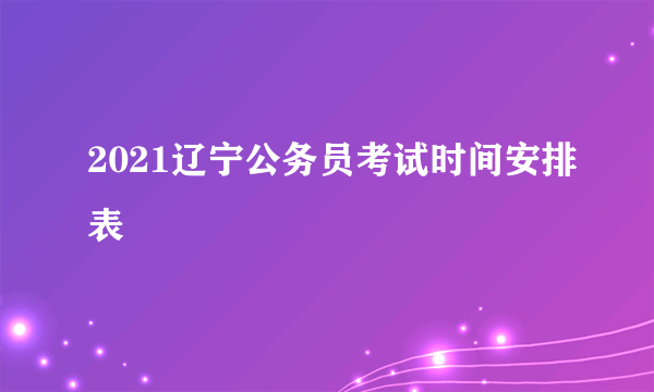 2021辽宁公务员考试时间安排表