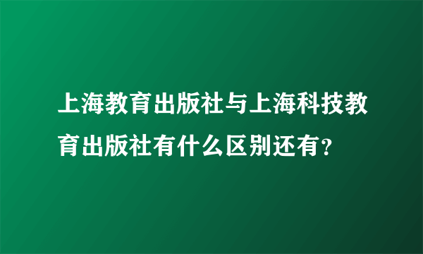 上海教育出版社与上海科技教育出版社有什么区别还有？