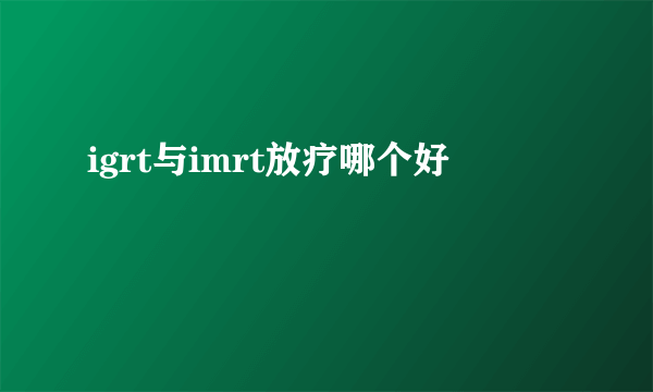 igrt与imrt放疗哪个好