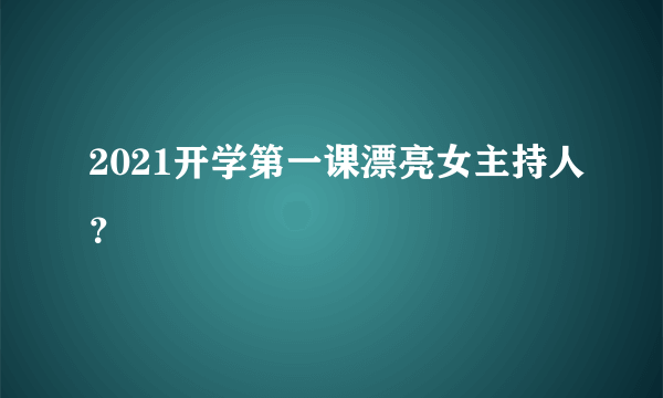 2021开学第一课漂亮女主持人？