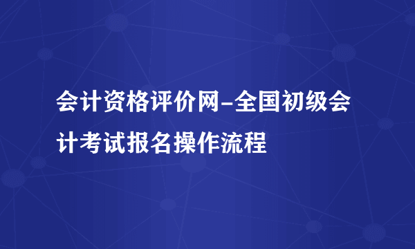 会计资格评价网-全国初级会计考试报名操作流程