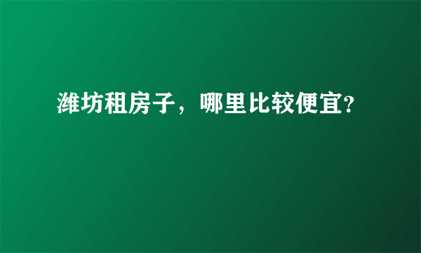 潍坊租房子，哪里比较便宜？