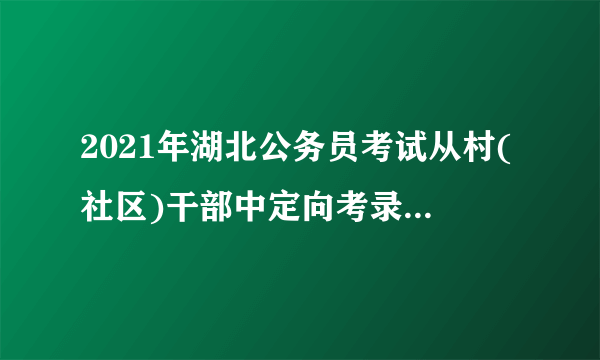 2021年湖北公务员考试从村(社区)干部中定向考录乡镇(街道)公务员职位有何特殊规定？