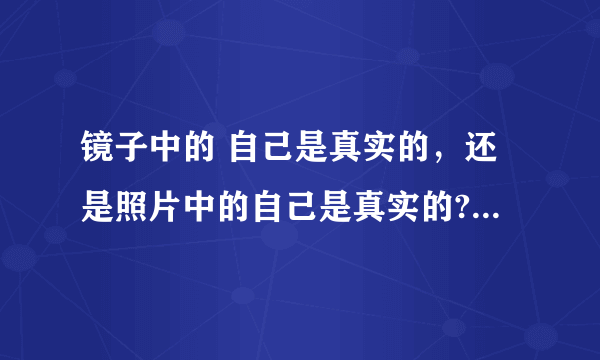 镜子中的 自己是真实的，还是照片中的自己是真实的?我照相都吓到自己了，腮骨严重突出，这是本来的样子