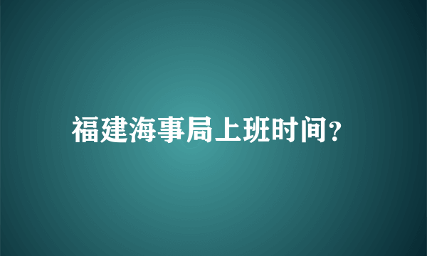 福建海事局上班时间？