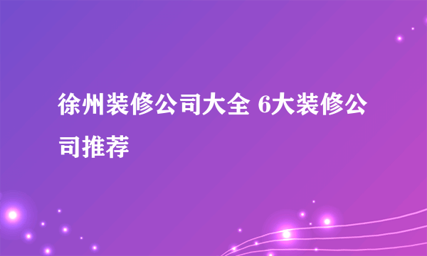 徐州装修公司大全 6大装修公司推荐