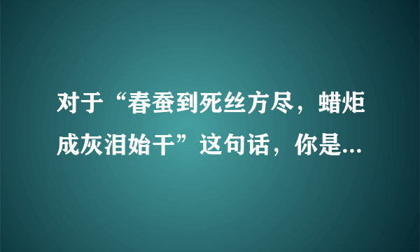 对于“春蚕到死丝方尽，蜡炬成灰泪始干”这句话，你是怎么理解的 ？