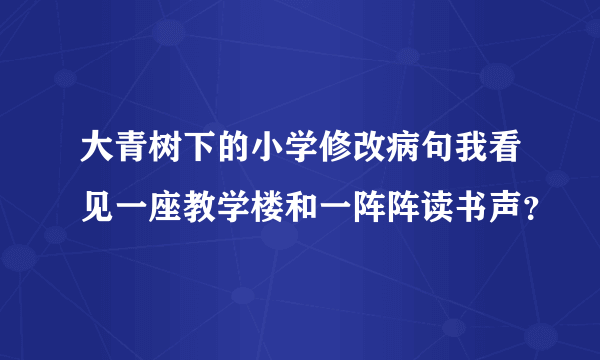 大青树下的小学修改病句我看见一座教学楼和一阵阵读书声？