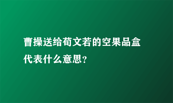 曹操送给荀文若的空果品盒 代表什么意思？