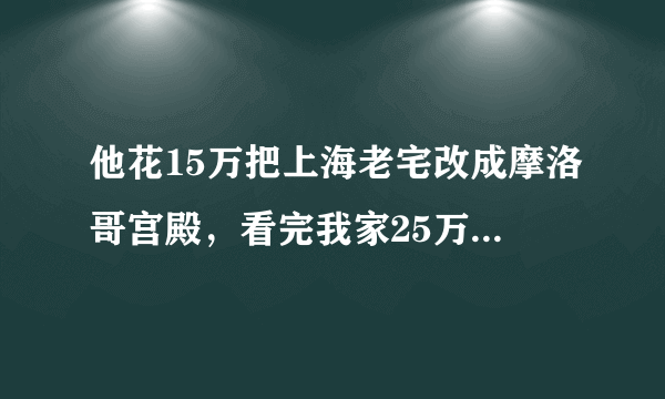 他花15万把上海老宅改成摩洛哥宫殿，看完我家25万装修都晒不出手！