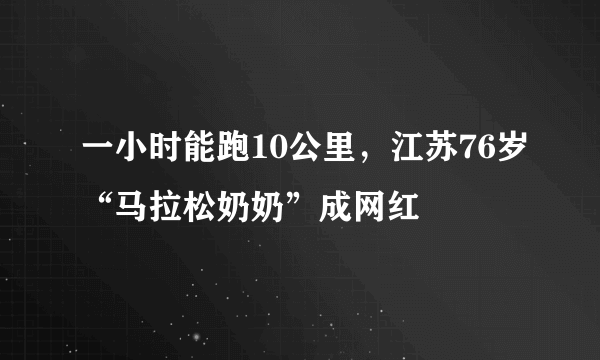 一小时能跑10公里，江苏76岁“马拉松奶奶”成网红