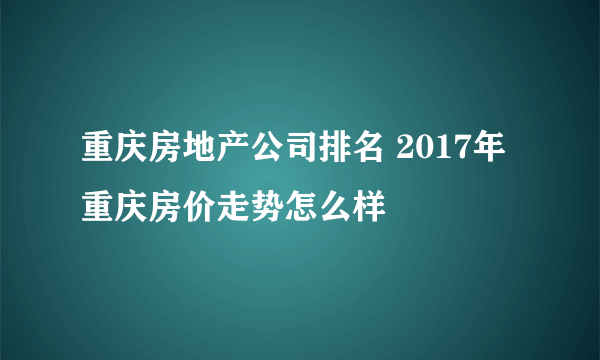 重庆房地产公司排名 2017年重庆房价走势怎么样