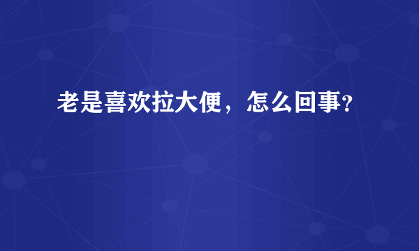 老是喜欢拉大便，怎么回事？