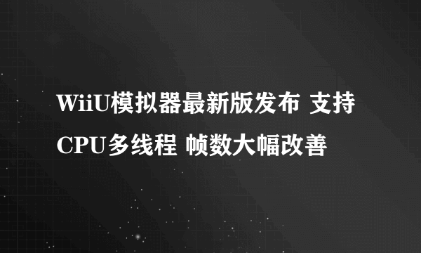 WiiU模拟器最新版发布 支持CPU多线程 帧数大幅改善