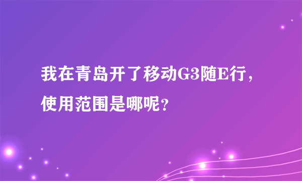 我在青岛开了移动G3随E行，使用范围是哪呢？