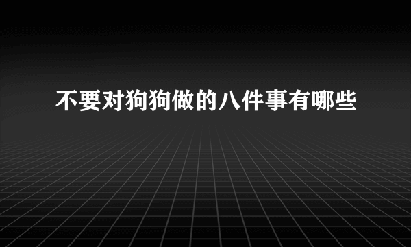 不要对狗狗做的八件事有哪些