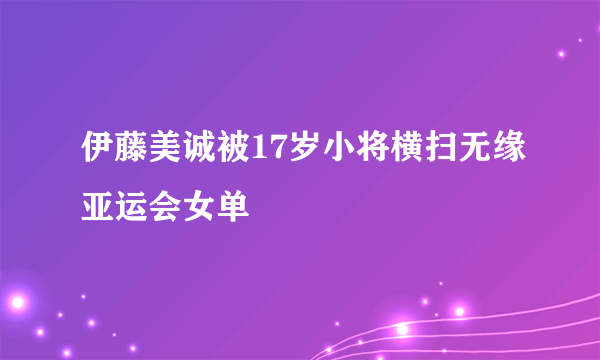 伊藤美诚被17岁小将横扫无缘亚运会女单