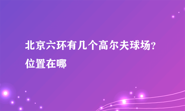 北京六环有几个高尔夫球场？位置在哪