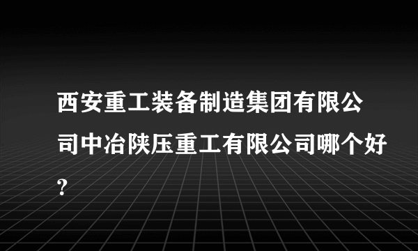 西安重工装备制造集团有限公司中冶陕压重工有限公司哪个好？