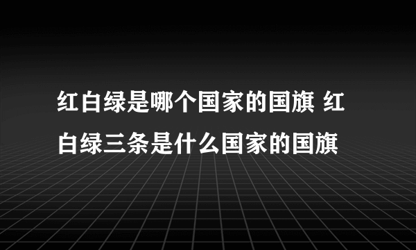 红白绿是哪个国家的国旗 红白绿三条是什么国家的国旗