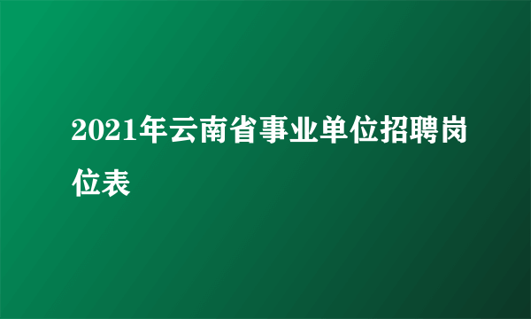 2021年云南省事业单位招聘岗位表