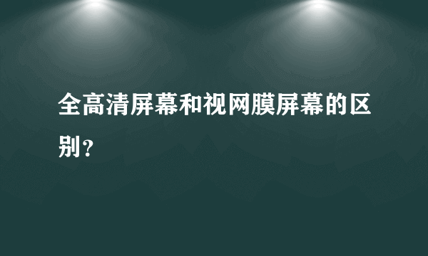 全高清屏幕和视网膜屏幕的区别？