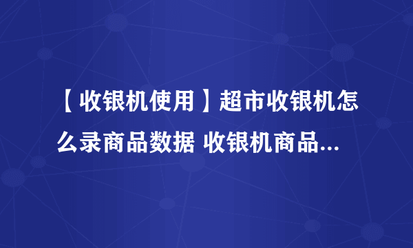 【收银机使用】超市收银机怎么录商品数据 收银机商品数据录入教程