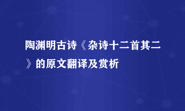 陶渊明古诗《杂诗十二首其二》的原文翻译及赏析