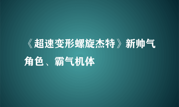 《超速变形螺旋杰特》新帅气角色、霸气机体