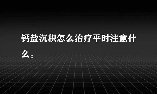 钙盐沉积怎么治疗平时注意什么。