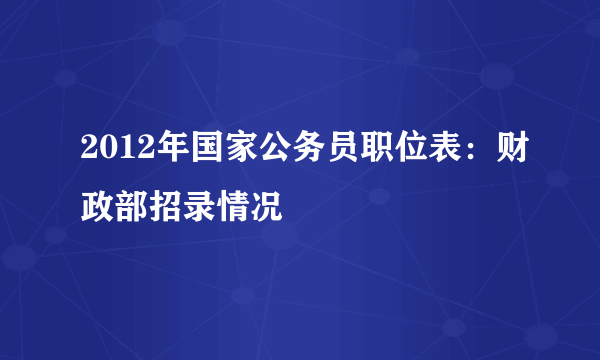 2012年国家公务员职位表：财政部招录情况