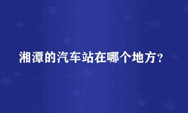 湘潭的汽车站在哪个地方？