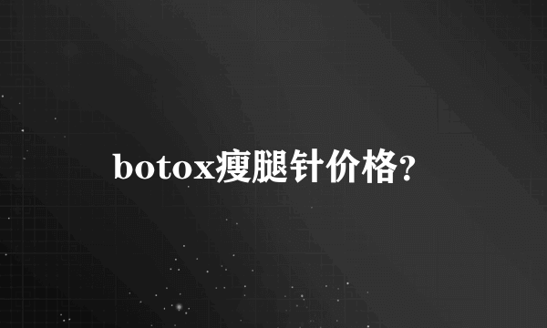 botox瘦腿针价格？