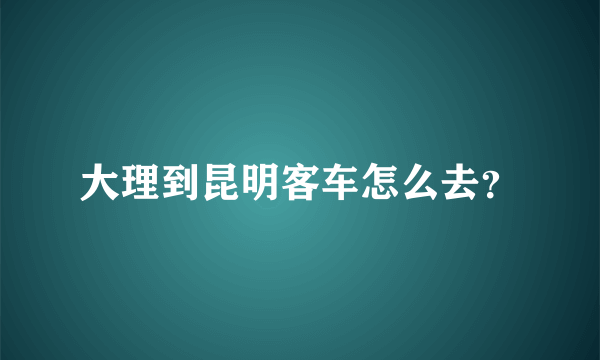 大理到昆明客车怎么去？