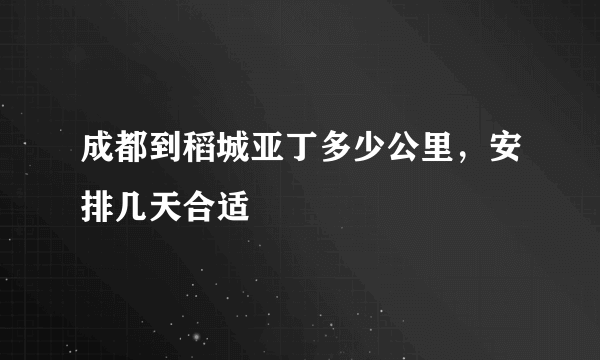 成都到稻城亚丁多少公里，安排几天合适