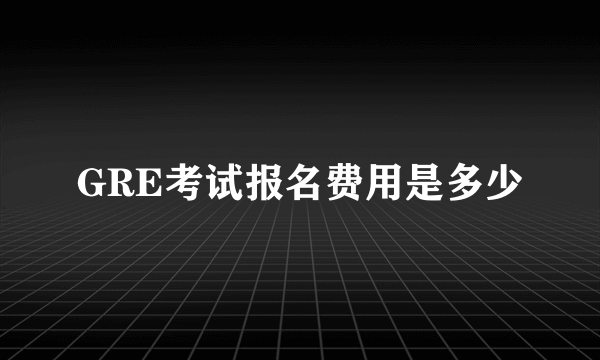 GRE考试报名费用是多少