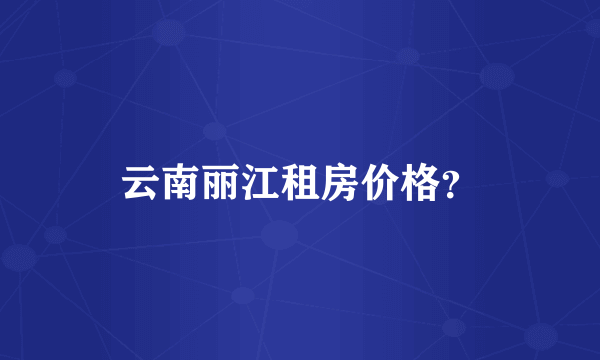 云南丽江租房价格？