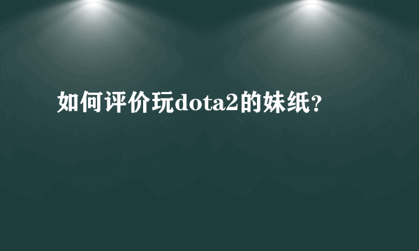 如何评价玩dota2的妹纸？