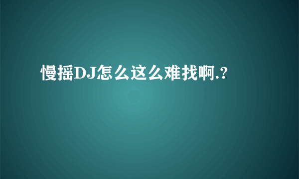 慢摇DJ怎么这么难找啊.?