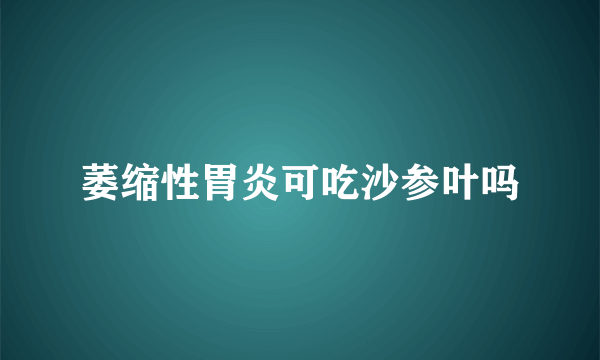 萎缩性胃炎可吃沙参叶吗