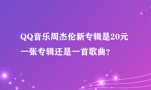 QQ音乐周杰伦新专辑是20元一张专辑还是一首歌曲？