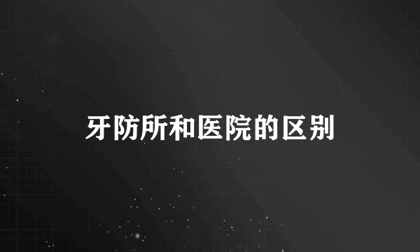 牙防所和医院的区别