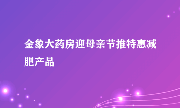 金象大药房迎母亲节推特惠减肥产品