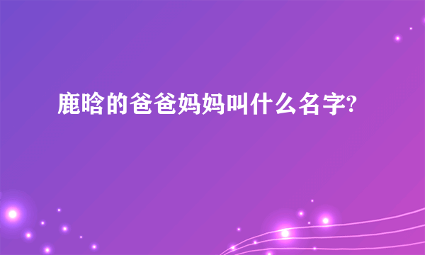 鹿晗的爸爸妈妈叫什么名字?