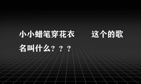 小小蜡笔穿花衣       这个的歌名叫什么？？？