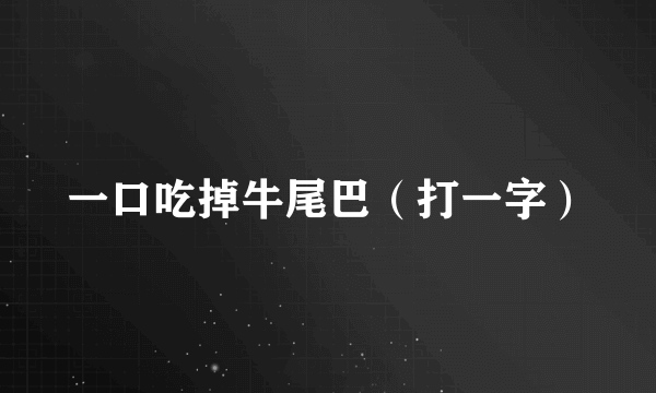 一口吃掉牛尾巴（打一字）