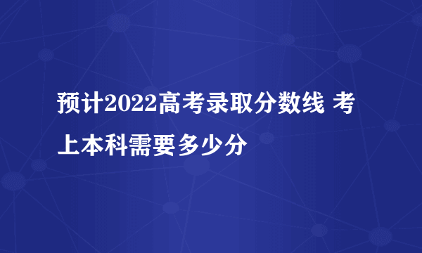 预计2022高考录取分数线 考上本科需要多少分