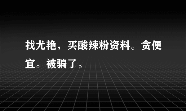 找尤艳，买酸辣粉资料。贪便宜。被骗了。