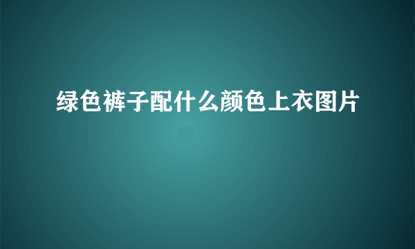 绿色裤子配什么颜色上衣图片