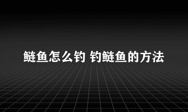 鲢鱼怎么钓 钓鲢鱼的方法